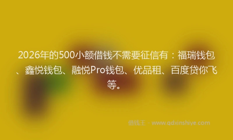 2026年的500小额借钱不需要征信有：福瑞钱包、鑫悦钱包、融悦Pro钱包、优品租、百度贷你飞等。