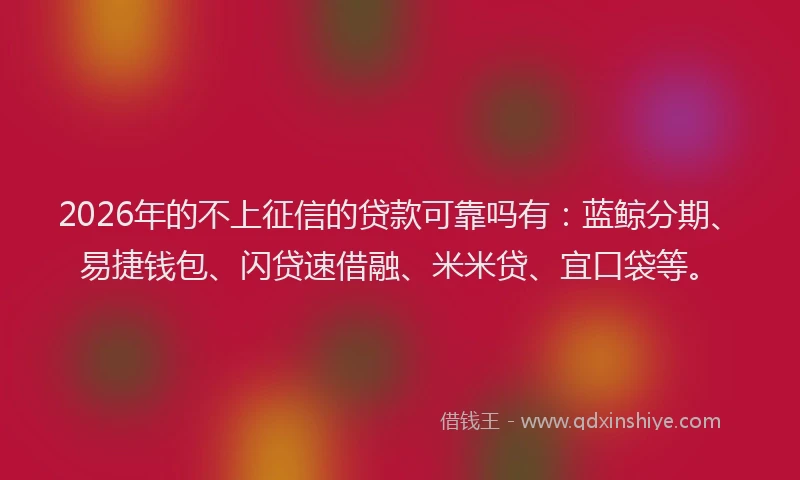 2026年的不上征信的贷款可靠吗有：蓝鲸分期、易捷钱包、闪贷速借融、米米贷、宜口袋等。