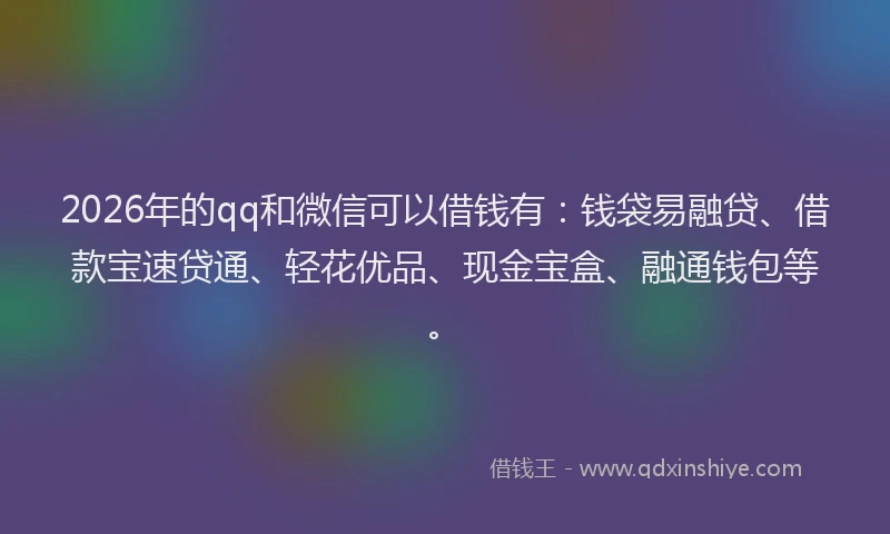 2026年的qq和微信可以借钱有：钱袋易融贷、借款宝速贷通、轻花优品、现金宝盒、融通钱包等。