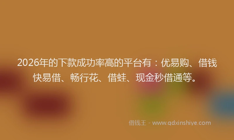 2026年的下款成功率高的平台有：优易购、借钱快易借、畅行花、借蛙、现金秒借通等。