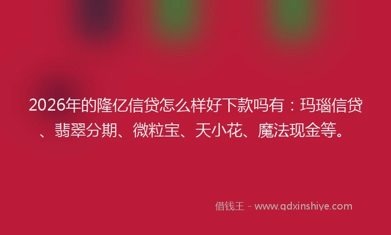2026年的隆亿信贷怎么样好下款吗有：玛瑙信贷、翡翠分期、微粒宝、天小花、魔法现金等。
