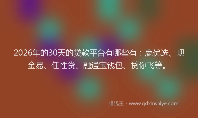 2026年的30天的贷款平台有哪些有：鹿优选、现金易、任性贷、融通宝钱包、贷你飞等。