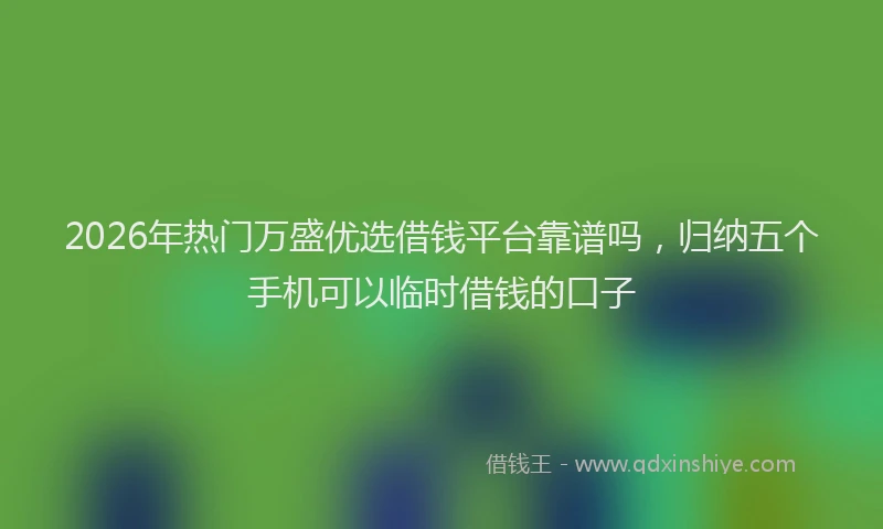 2026年热门万盛优选借钱平台靠谱吗，归纳五个手机可以临时借钱的口子