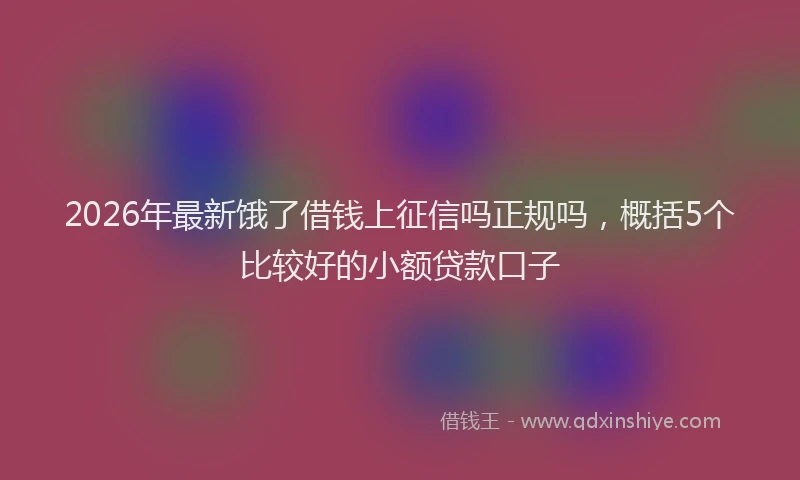 2026年最新饿了借钱上征信吗正规吗，概括5个比较好的小额贷款口子