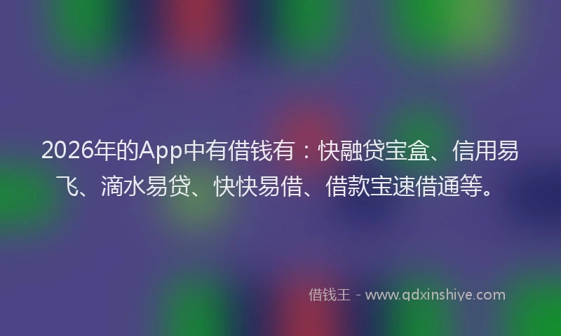 2026年的App中有借钱有：快融贷宝盒、信用易飞、滴水易贷、快快易借、借款宝速借通等。