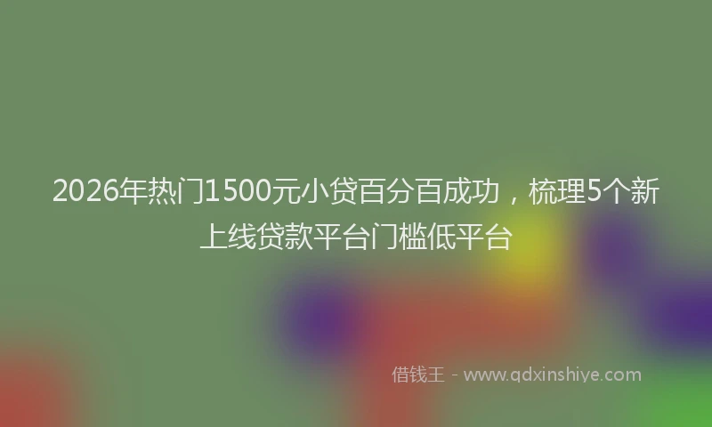 2026年热门1500元小贷百分百成功，梳理5个新上线贷款平台门槛低平台