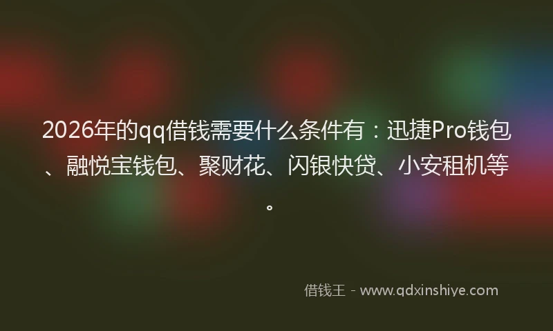 2026年的qq借钱需要什么条件有：迅捷Pro钱包、融悦宝钱包、聚财花、闪银快贷、小安租机等。
