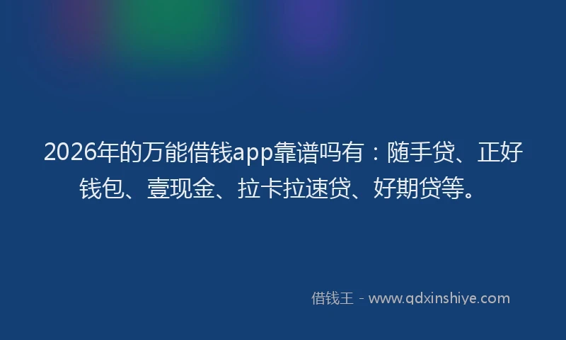 2026年的万能借钱app靠谱吗有：随手贷、正好钱包、壹现金、拉卡拉速贷、好期贷等。