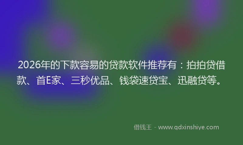2026年的下款容易的贷款软件推荐有：拍拍贷借款、首E家、三秒优品、钱袋速贷宝、迅融贷等。