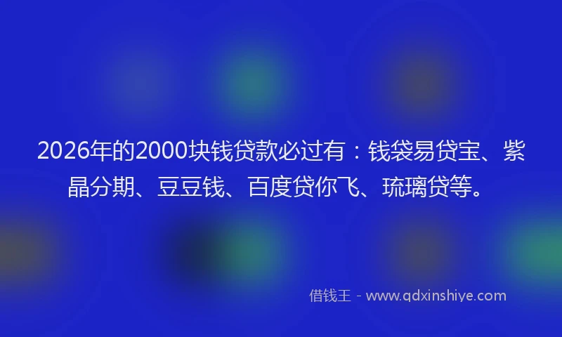 2026年的2000块钱贷款必过有：钱袋易贷宝、紫晶分期、豆豆钱、百度贷你飞、琉璃贷等。