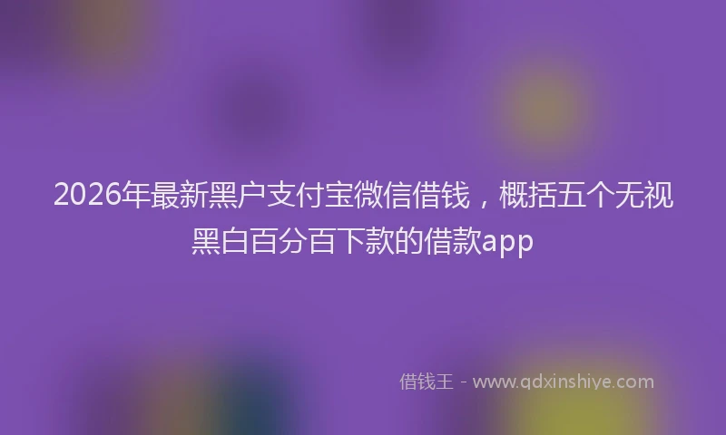 2026年最新黑户支付宝微信借钱，概括五个无视黑白百分百下款的借款app