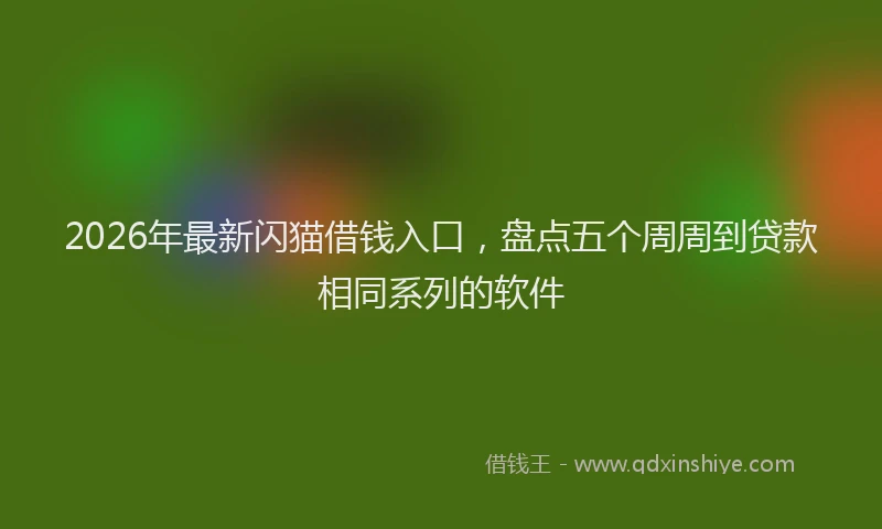 2026年最新闪猫借钱入口，盘点五个周周到贷款相同系列的软件