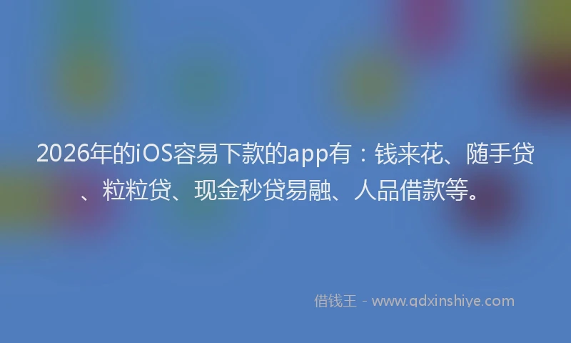 2026年的iOS容易下款的app有：钱来花、随手贷、粒粒贷、现金秒贷易融、人品借款等。