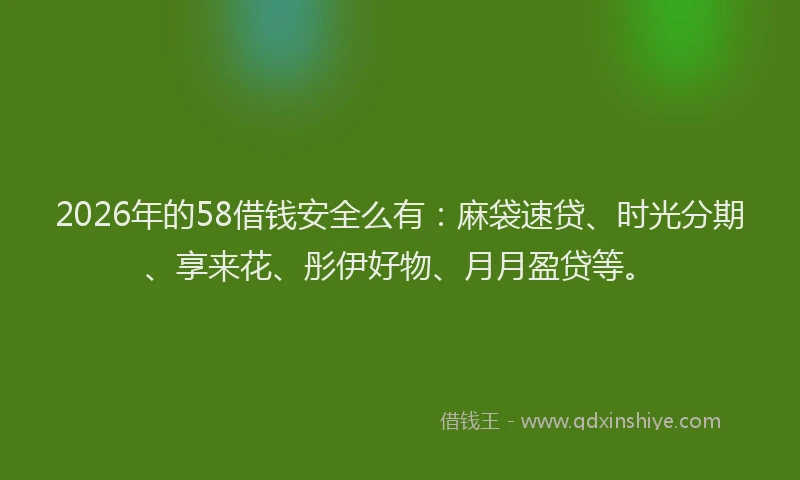 2026年的58借钱安全么有：麻袋速贷、时光分期、享来花、彤伊好物、月月盈贷等。