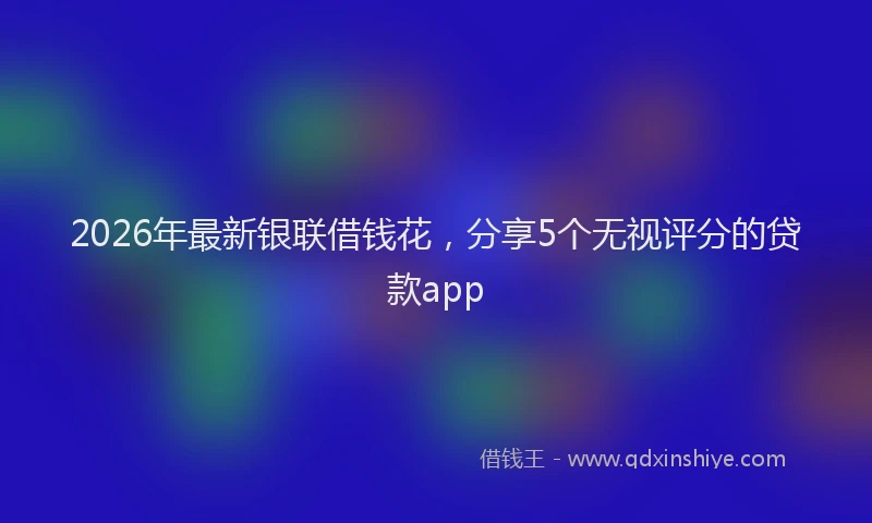 2026年最新银联借钱花，分享5个无视评分的贷款app