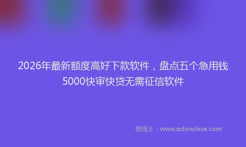 2026年最新额度高好下款软件，盘点五个急用钱5000快审快贷无需征信软件