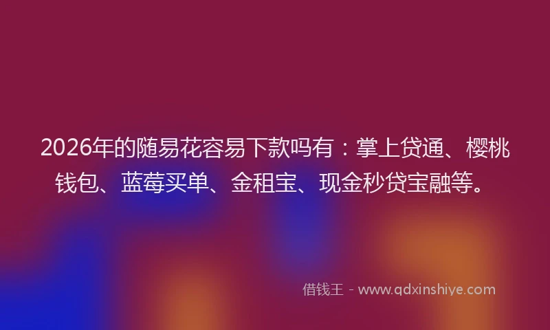 2026年的随易花容易下款吗有：掌上贷通、樱桃钱包、蓝莓买单、金租宝、现金秒贷宝融等。
