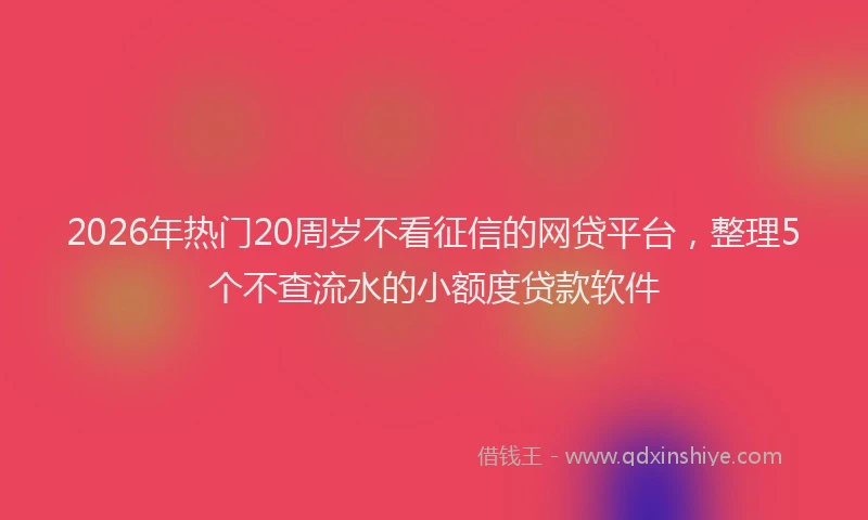 2026年热门20周岁不看征信的网贷平台，整理5个不查流水的小额度贷款软件