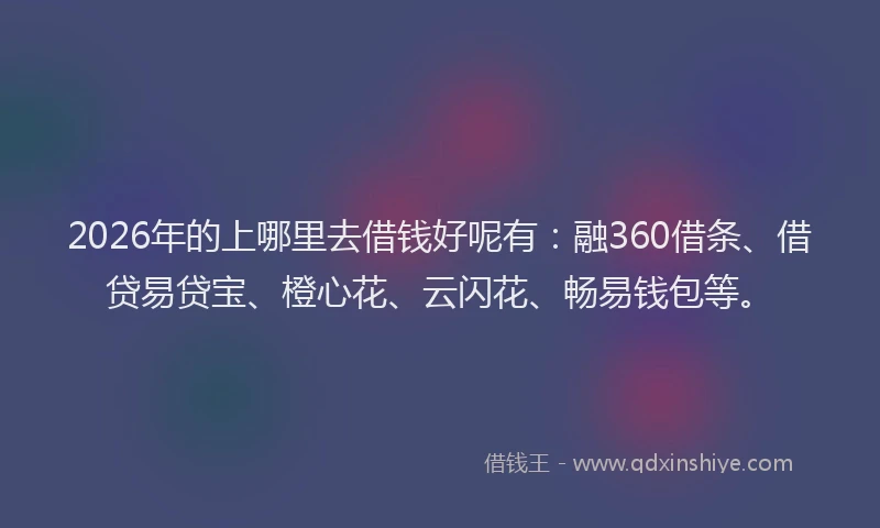 2026年的上哪里去借钱好呢有：融360借条、借贷易贷宝、橙心花、云闪花、畅易钱包等。