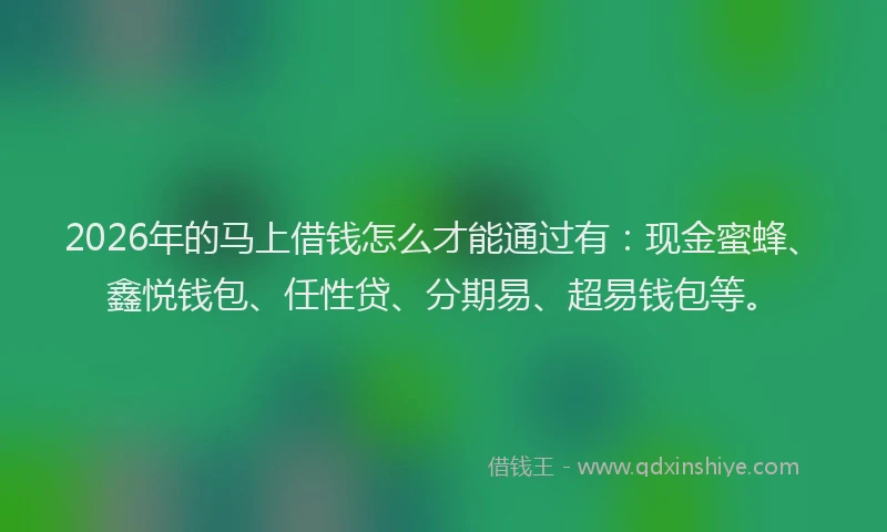 2026年的马上借钱怎么才能通过有：现金蜜蜂、鑫悦钱包、任性贷、分期易、超易钱包等。