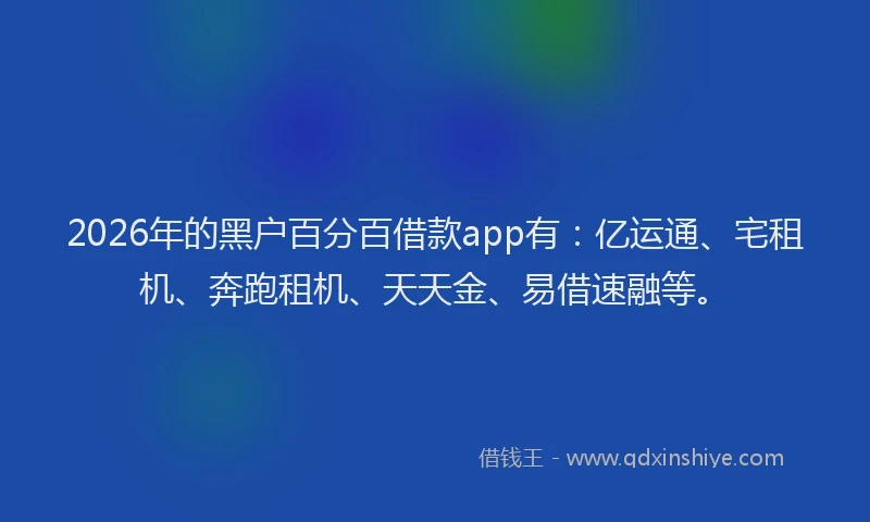 2026年的黑户百分百借款app有：亿运通、宅租机、奔跑租机、天天金、易借速融等。