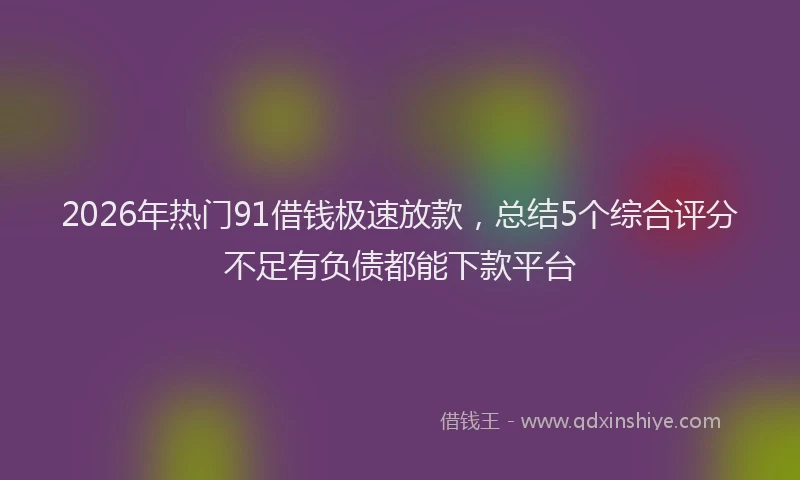 2026年热门91借钱极速放款，总结5个综合评分不足有负债都能下款平台