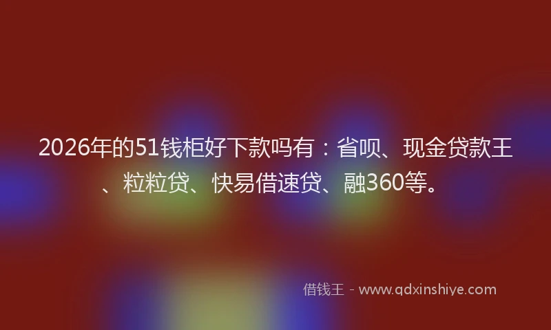 2026年的51钱柜好下款吗有：省呗、现金贷款王、粒粒贷、快易借速贷、融360等。