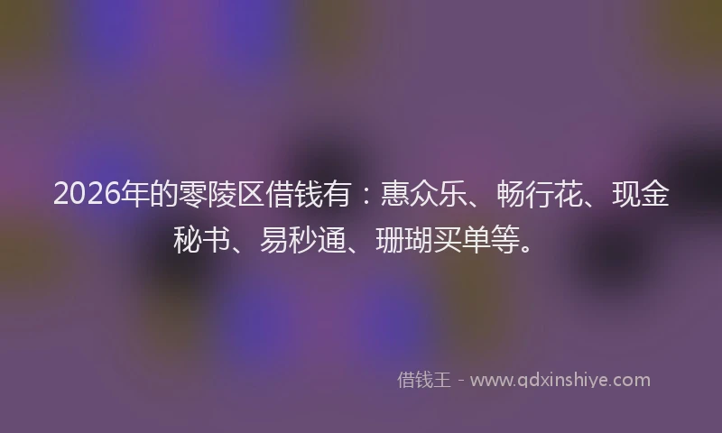 2026年的零陵区借钱有：惠众乐、畅行花、现金秘书、易秒通、珊瑚买单等。
