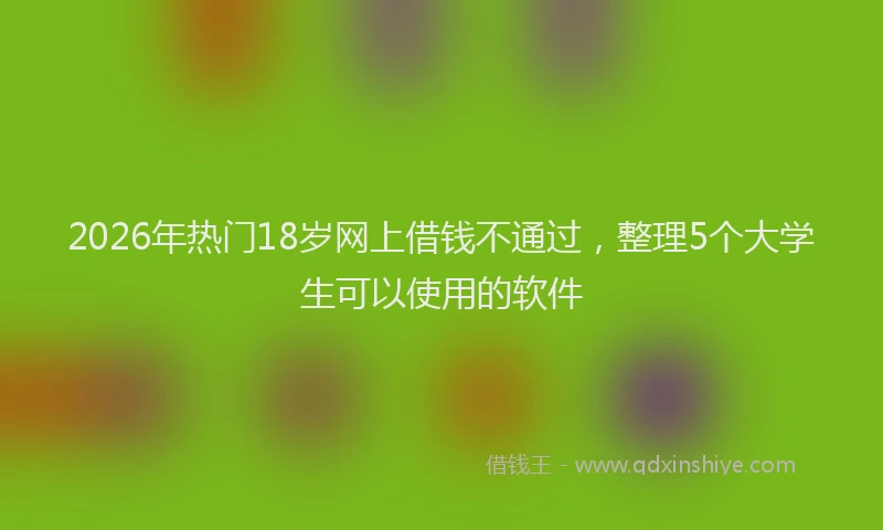 2026年热门18岁网上借钱不通过，整理5个大学生可以使用的软件