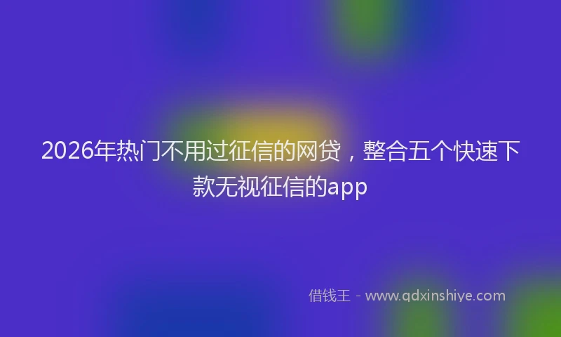 2026年热门不用过征信的网贷，整合五个快速下款无视征信的app