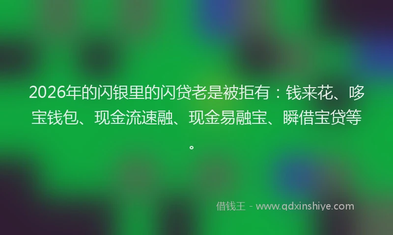 2026年的闪银里的闪贷老是被拒有：钱来花、哆宝钱包、现金流速融、现金易融宝、瞬借宝贷等。