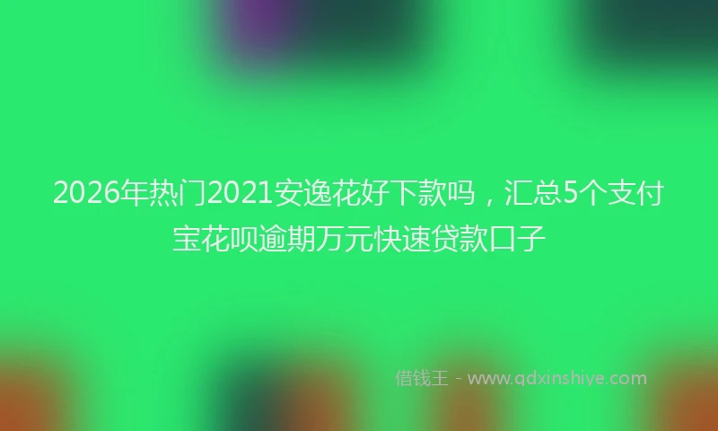 2026年热门2021安逸花好下款吗，汇总5个支付宝花呗逾期万元快速贷款口子