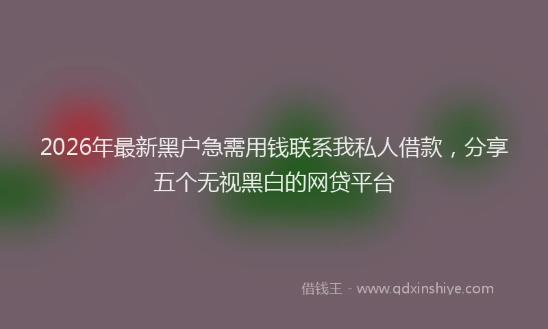 2026年最新黑户急需用钱联系我私人借款，分享五个无视黑白的网贷平台