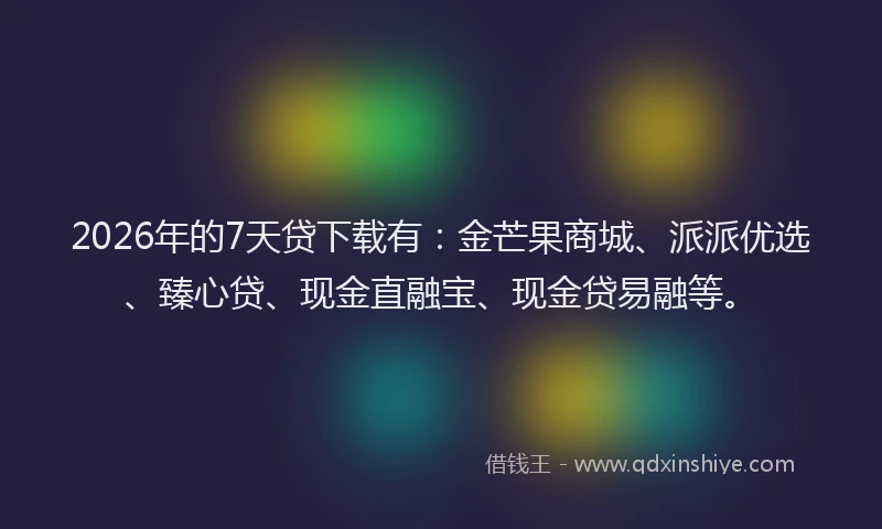 2026年的7天贷下载有：金芒果商城、派派优选、臻心贷、现金直融宝、现金贷易融等。