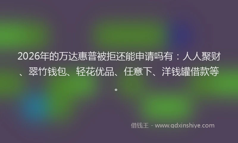 2026年的万达惠普被拒还能申请吗有：人人聚财、翠竹钱包、轻花优品、任意下、洋钱罐借款等。
