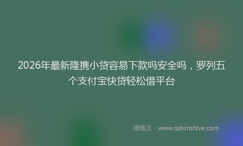 2026年最新隆携小贷容易下款吗安全吗，罗列五个支付宝快贷轻松借平台