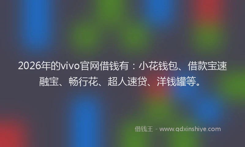 2026年的vivo官网借钱有：小花钱包、借款宝速融宝、畅行花、超人速贷、洋钱罐等。
