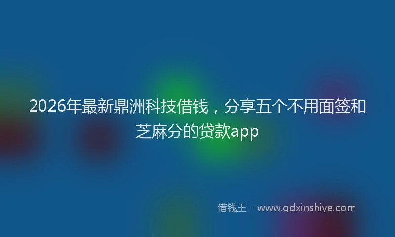 2026年最新鼎洲科技借钱，分享五个不用面签和芝麻分的贷款app