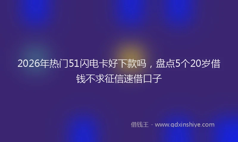2026年热门51闪电卡好下款吗，盘点5个20岁借钱不求征信速借口子