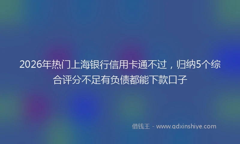 2026年热门上海银行信用卡通不过，归纳5个综合评分不足有负债都能下款口子