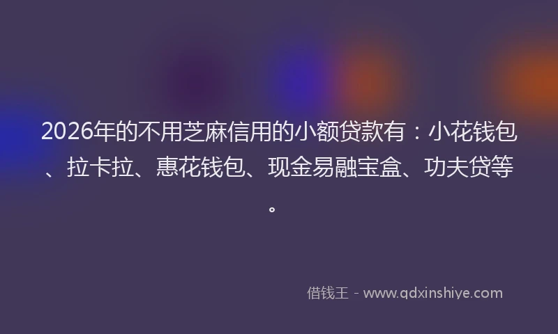 2026年的不用芝麻信用的小额贷款有：小花钱包、拉卡拉、惠花钱包、现金易融宝盒、功夫贷等。