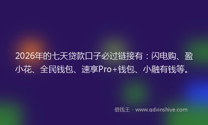 2026年的七天贷款口子必过链接有：闪电购、盈小花、全民钱包、速享Pro+钱包、小融有钱等。