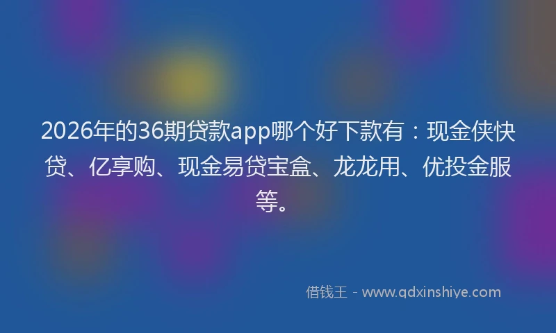 2026年的36期贷款app哪个好下款有：现金侠快贷、亿享购、现金易贷宝盒、龙龙用、优投金服等。