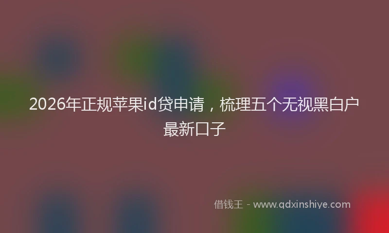 2026年正规苹果id贷申请，梳理五个无视黑白户最新口子