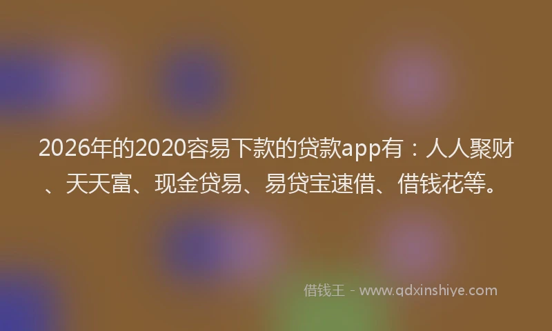 2026年的2020容易下款的贷款app有：人人聚财、天天富、现金贷易、易贷宝速借、借钱花等。