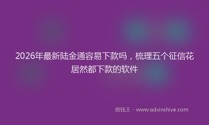 2026年最新陆金通容易下款吗，梳理五个征信花居然都下款的软件