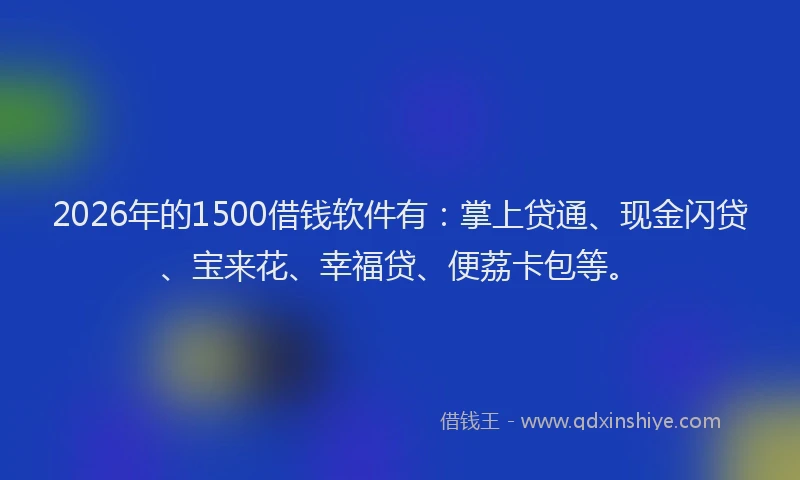 2026年的1500借钱软件有：掌上贷通、现金闪贷、宝来花、幸福贷、便荔卡包等。