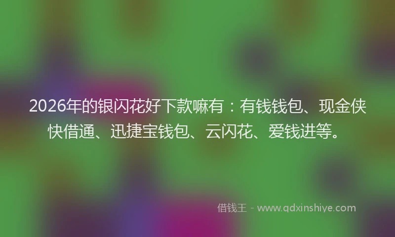 2026年的银闪花好下款嘛有：有钱钱包、现金侠快借通、迅捷宝钱包、云闪花、爱钱进等。