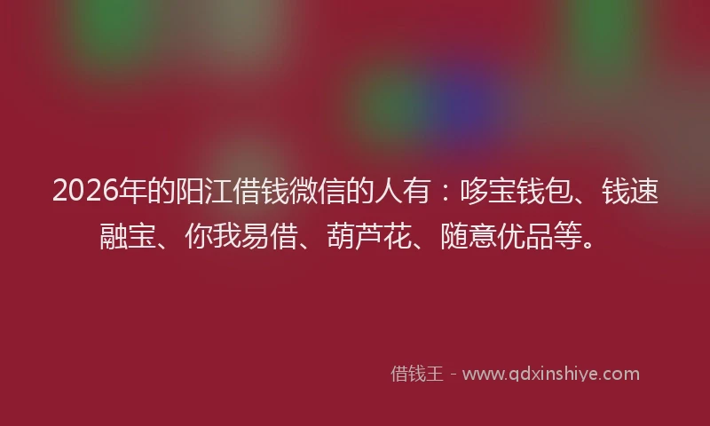 2026年的阳江借钱微信的人有：哆宝钱包、钱速融宝、你我易借、葫芦花、随意优品等。