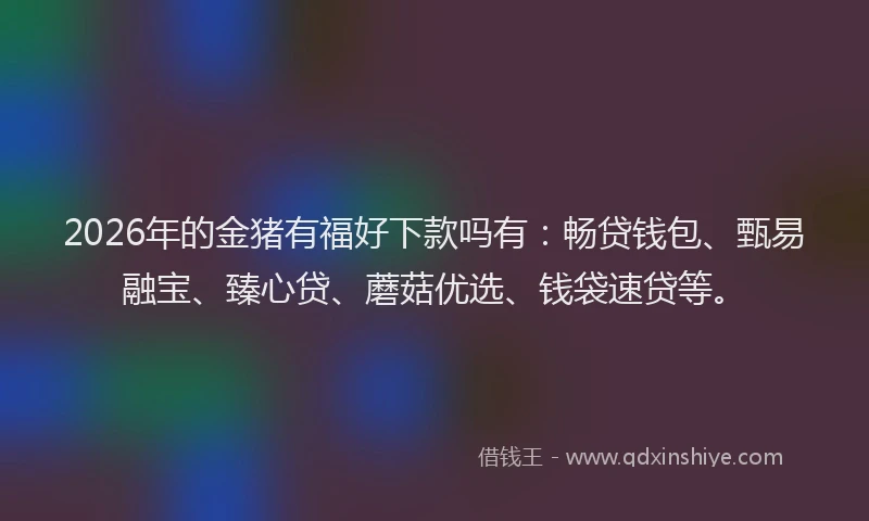 2026年的金猪有福好下款吗有：畅贷钱包、甄易融宝、臻心贷、蘑菇优选、钱袋速贷等。